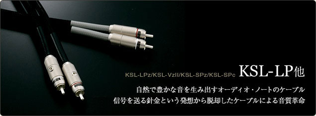 KSL-LPz etc. Producing natural and rich sound - Audio Note cables     A sound quality revolution with the concept that 'audio cables are NOT only for transmitting  signals'